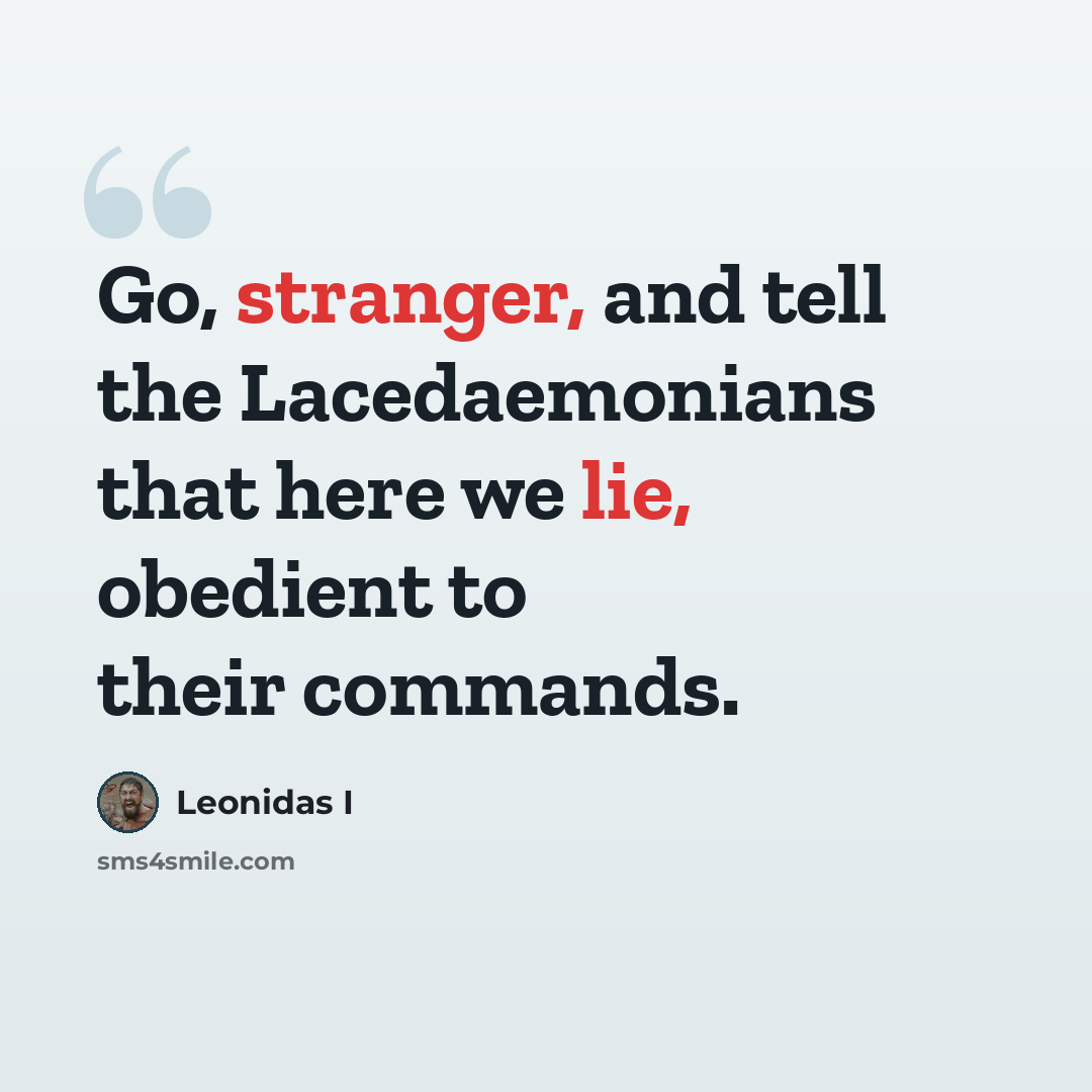“Go, stranger, and tell the Lacedaemonians that here we lie, obedient to their commands.” quote by Leonidas I