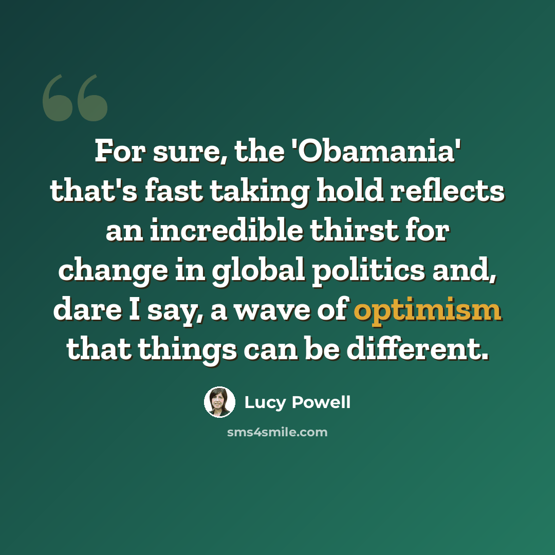 “For sure, the 'Obamania' that's fast taking hold reflects an incredible thirst for change in global politics and, dare I say, a wave of optimism that things can be different.” quote by Lucy Powell