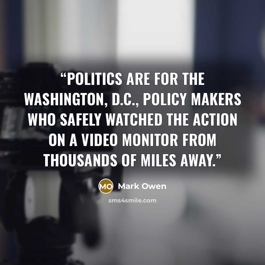 “Politics are for the Washington, D.C., policy makers who safely watched the action on a video monitor from thousands of miles away.” quote by Mark Owen