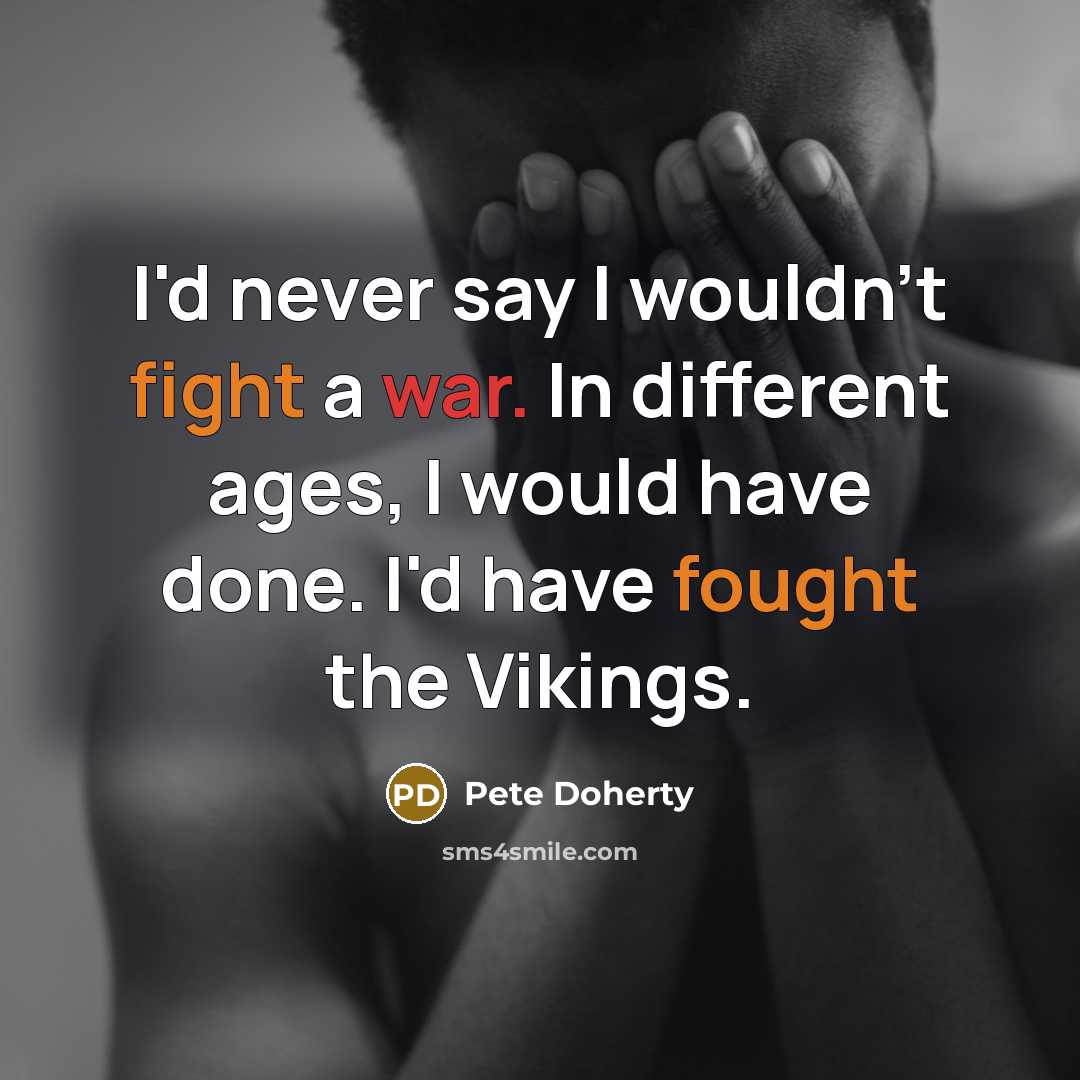 “I'd never say I wouldn't fight a war. In different ages, I would have done. I'd have fought the Vikings.” quote by Pete Doherty