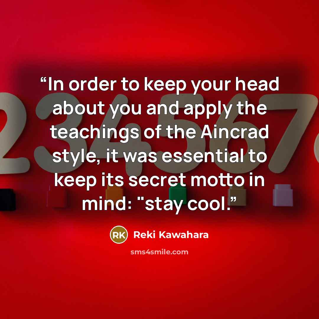 “In order to keep your head about you and apply the teachings of the Aincrad style, it was essential to keep its secret motto in mind: "stay cool.” quote by Reki Kawahara