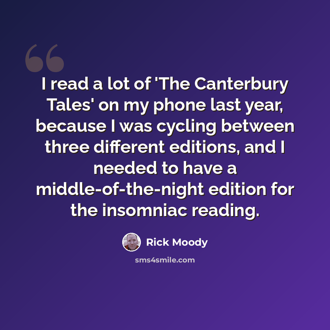 “I read a lot of 'The Canterbury Tales' on my phone last year, because I was cycling between three different editions, and I needed to have a middle-of-the-night edition for the insomniac reading.” quote by Rick Moody