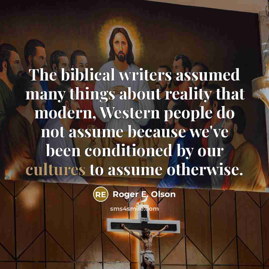 “The biblical writers assumed many things about reality that modern, Western people do not assume because we've been conditioned by our cultures to assume otherwise.” quote by Roger E. Olson