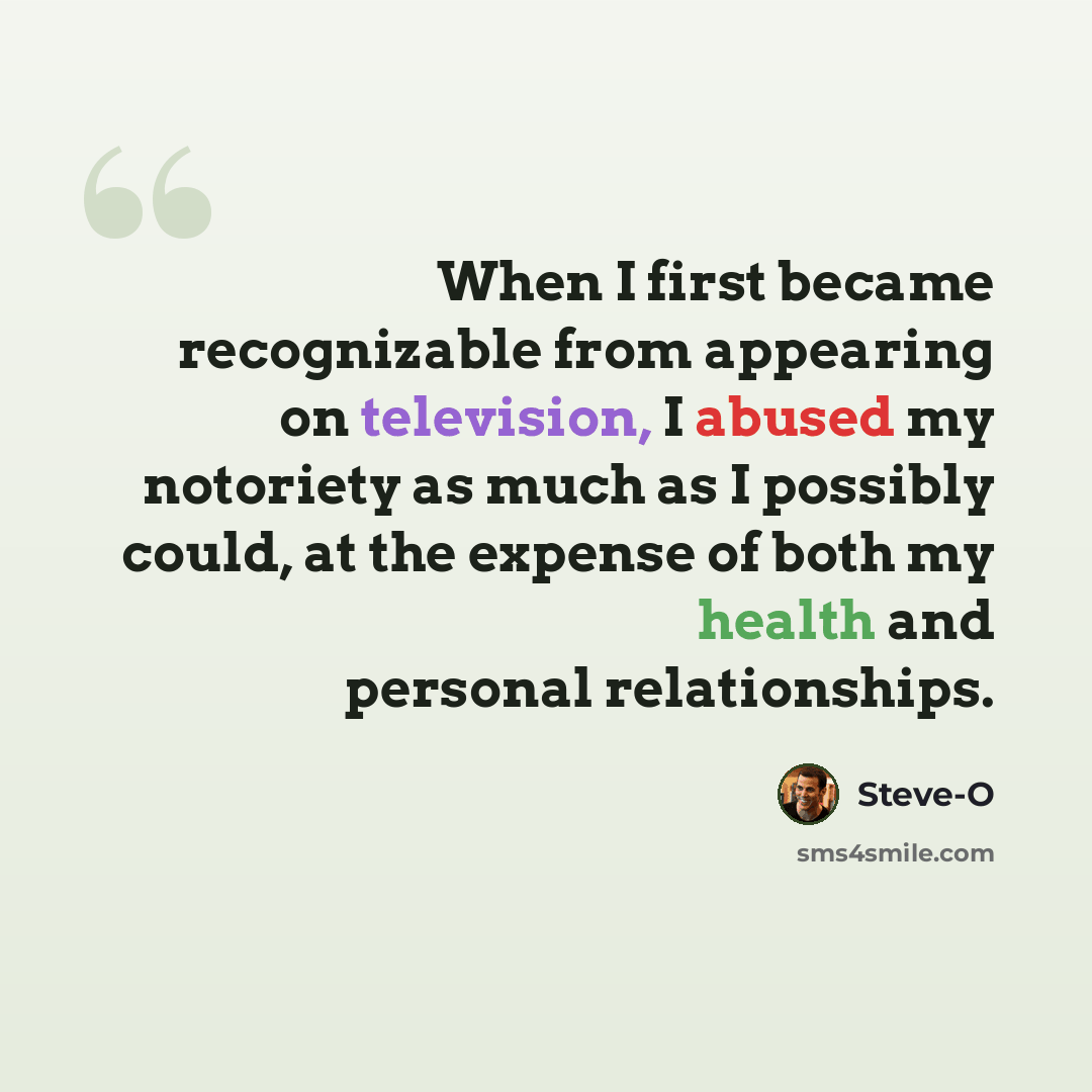 “When I first became recognizable from appearing on television, I abused my notoriety as much as I possibly could, at the expense of both my health and personal relationships.” quote by Steve-O