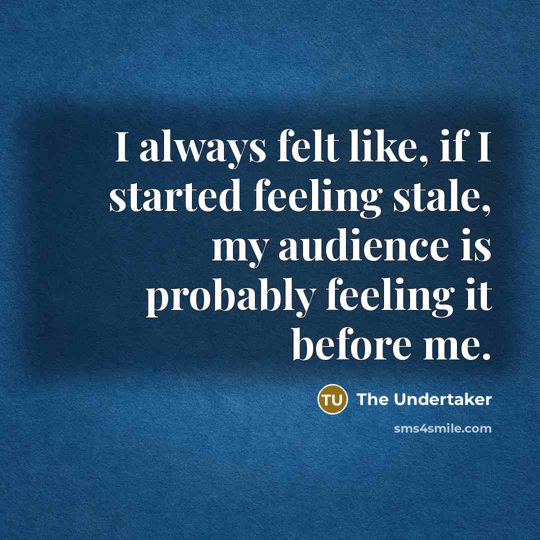 “I always felt like, if I started feeling stale, my audience is probably feeling it before me.” quote by The Undertaker