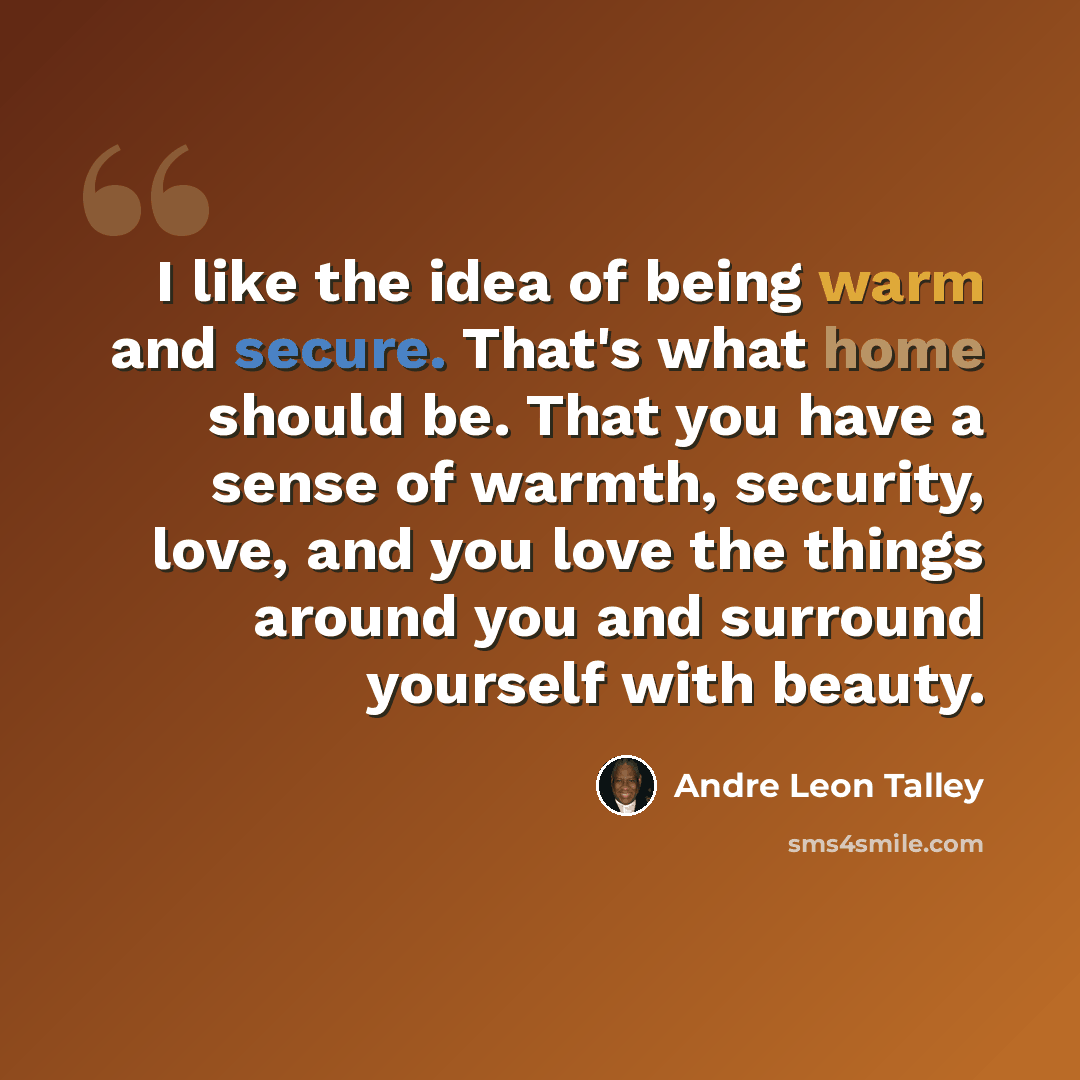 “I like the idea of being warm and secure. That's what home should be. That you have a sense of warmth, security, love, and you love the things around you and surround yourself with beauty.” quote by Andre Leon Talley