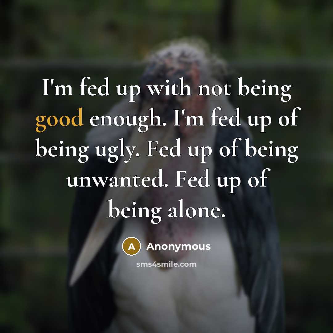 “I'm fed up with not being good enough. I'm fed up of being ugly. Fed up of being unwanted. Fed up of being alone.” quote by Anonymous
