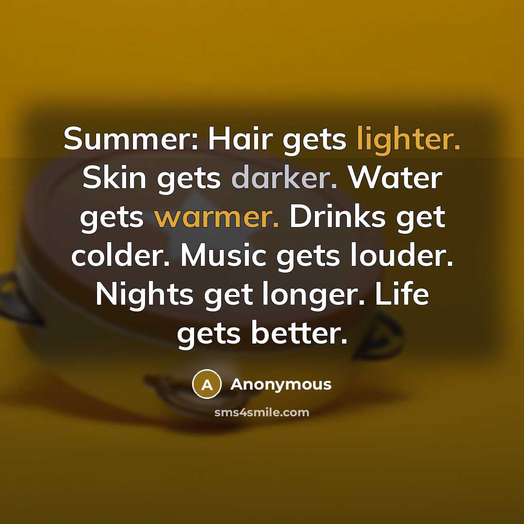 “Summer: Hair gets lighter. Skin gets darker. Water gets warmer. Drinks get colder. Music gets louder. Nights get longer. Life gets better.” quote by Anonymous