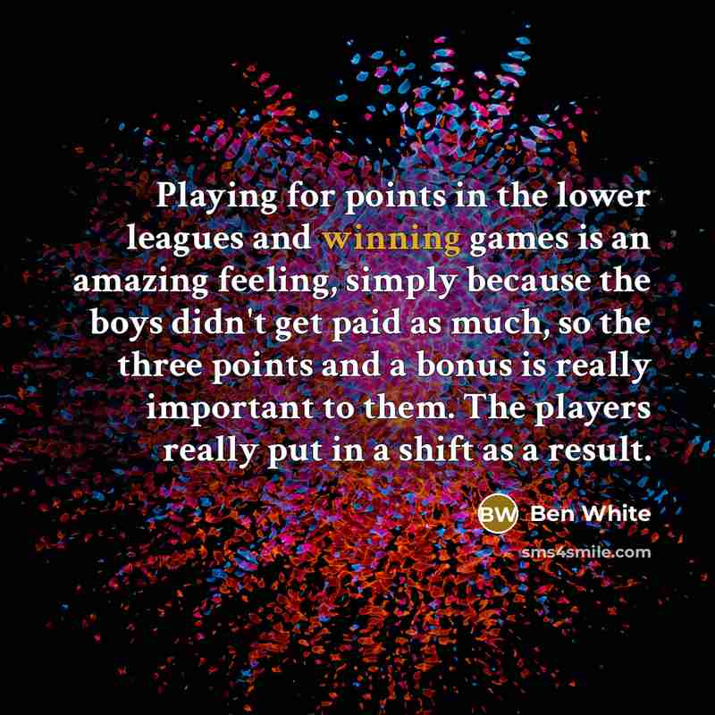“Playing for points in the lower leagues and winning games is an amazing feeling, simply because the boys didn't get paid as much, so the three points and a bonus is really important to them. The players really put in a shift as a result.” quote by Ben White