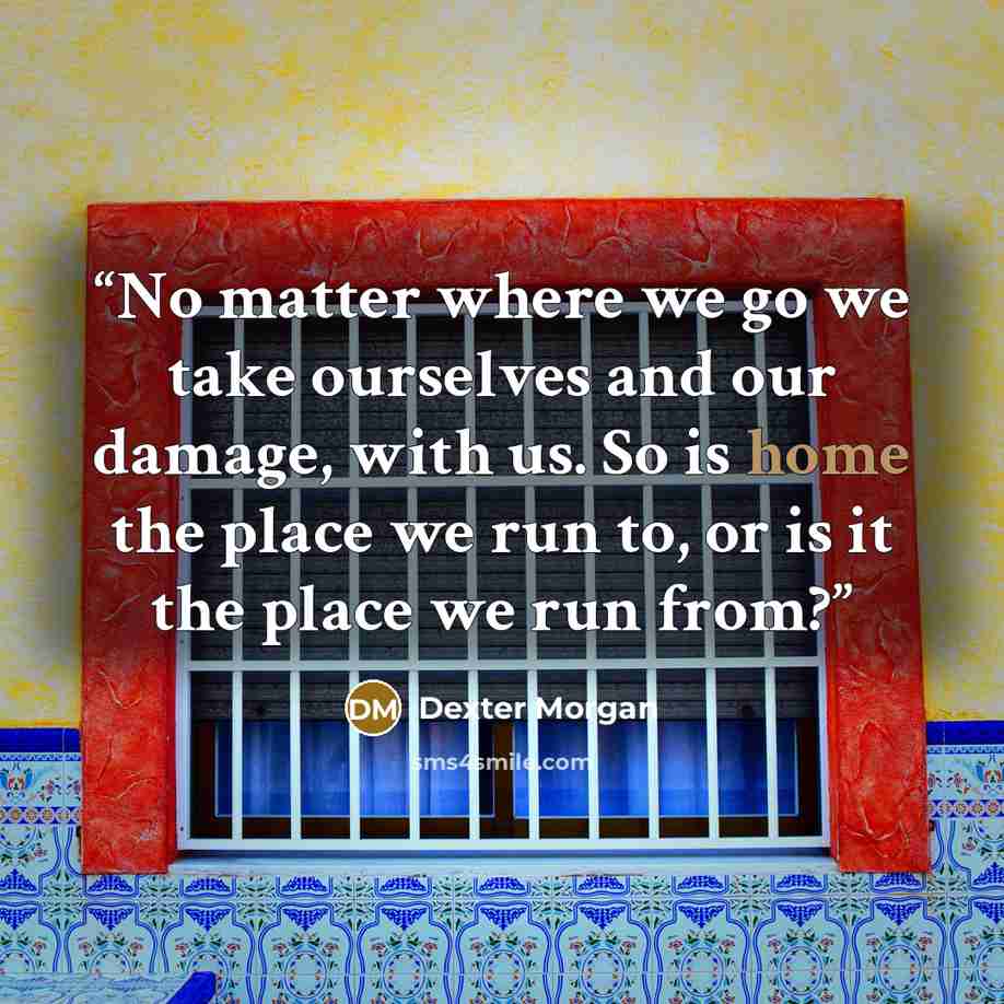 “No matter where we go we take ourselves and our damage, with us. So is home the place we run to, or is it the place we run from?” quote by Dexter Morgan