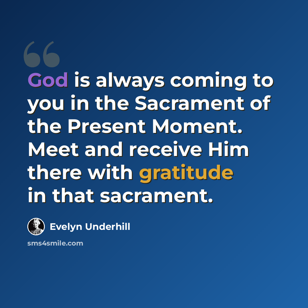 “God is always coming to you in the Sacrament of the Present Moment. Meet and receive Him there with gratitude in that sacrament.” quote by Evelyn Underhill
