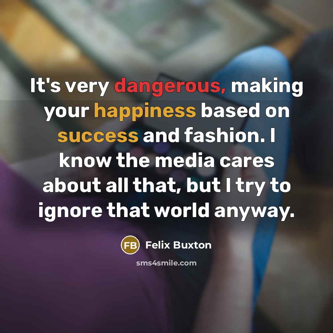 “It's very dangerous, making your happiness based on success and fashion. I know the media cares about all that, but I try to ignore that world anyway.” quote by Felix Buxton