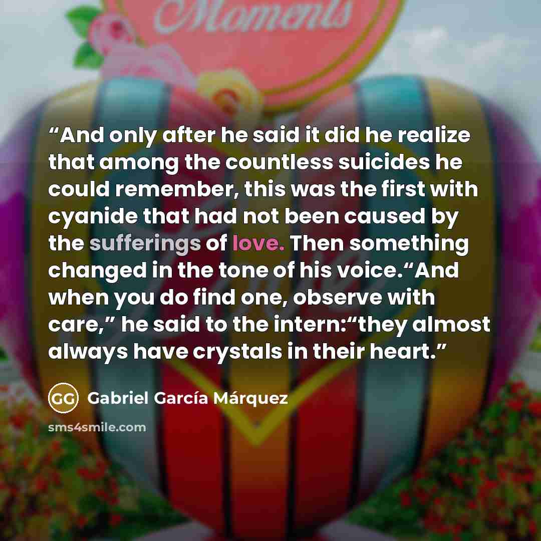 “And only after he said it did he realize that among the countless suicides he could remember, this was the first with cyanide that had not been caused by the sufferings of love. Then something changed in the tone of his voice.“And when you do find one, observe with care,” he said to the…” quote by Gabriel García Márquez
