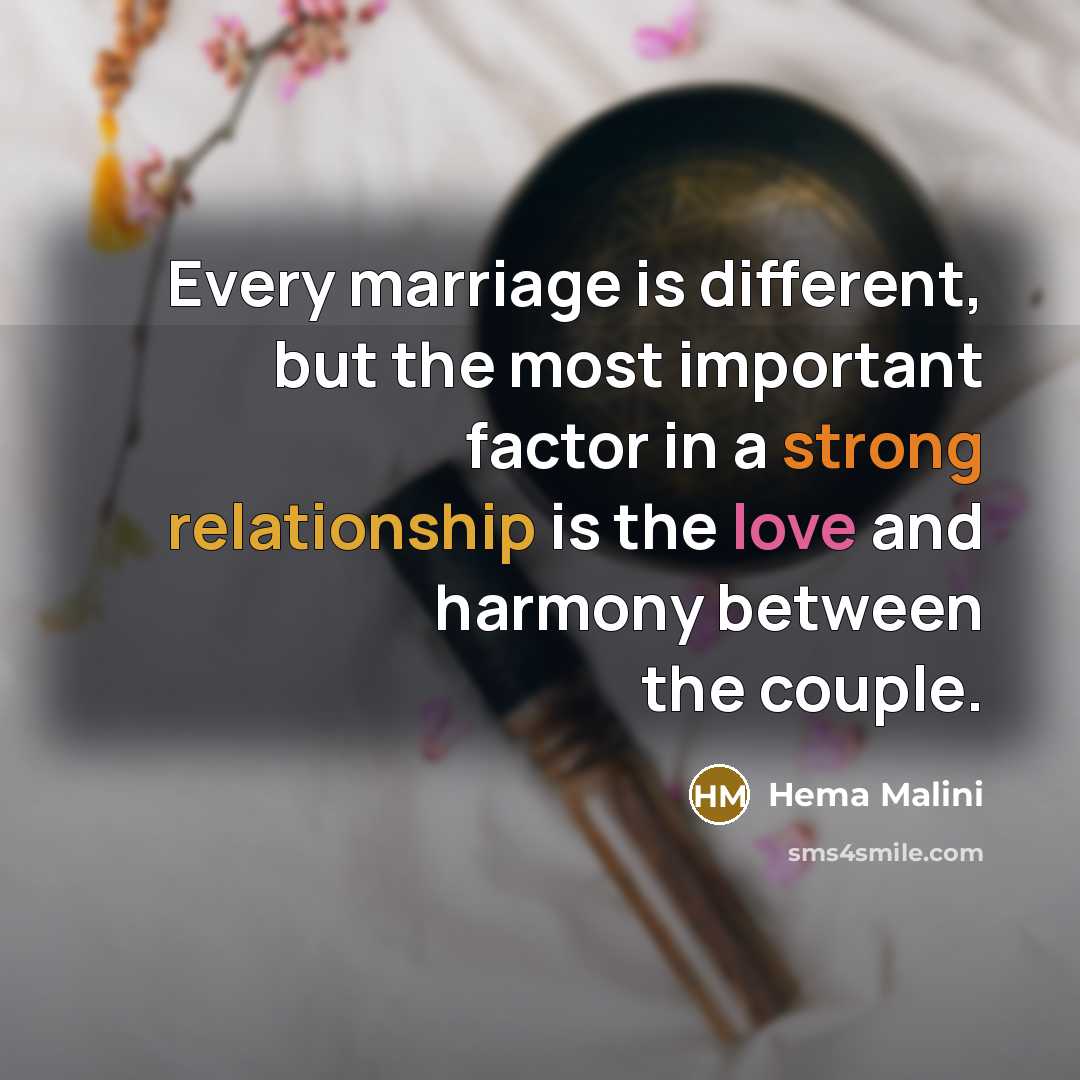 “Every marriage is different, but the most important factor in a strong relationship is the love and harmony between the couple.” quote by Hema Malini