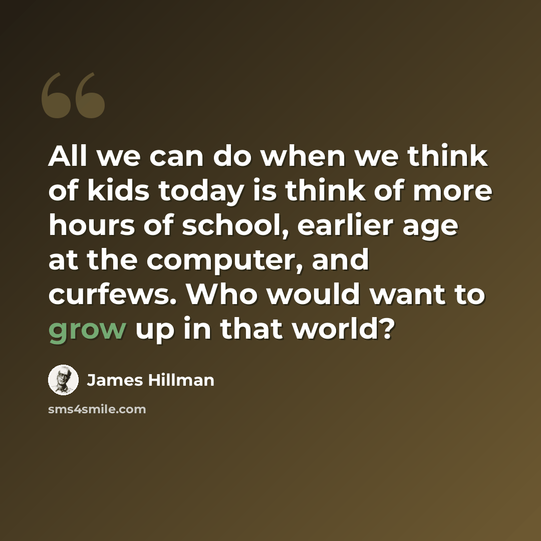 “All we can do when we think of kids today is think of more hours of school, earlier age at the computer, and curfews. Who would want to grow up in that world?” quote by James Hillman
