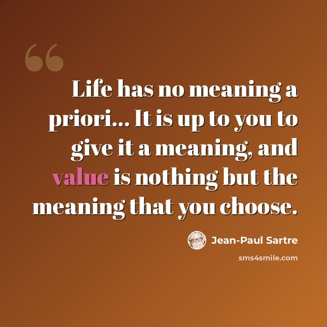 “Life has no meaning a priori… It is up to you to give it a meaning, and value is nothing but the meaning that you choose.” quote by Jean-Paul Sartre