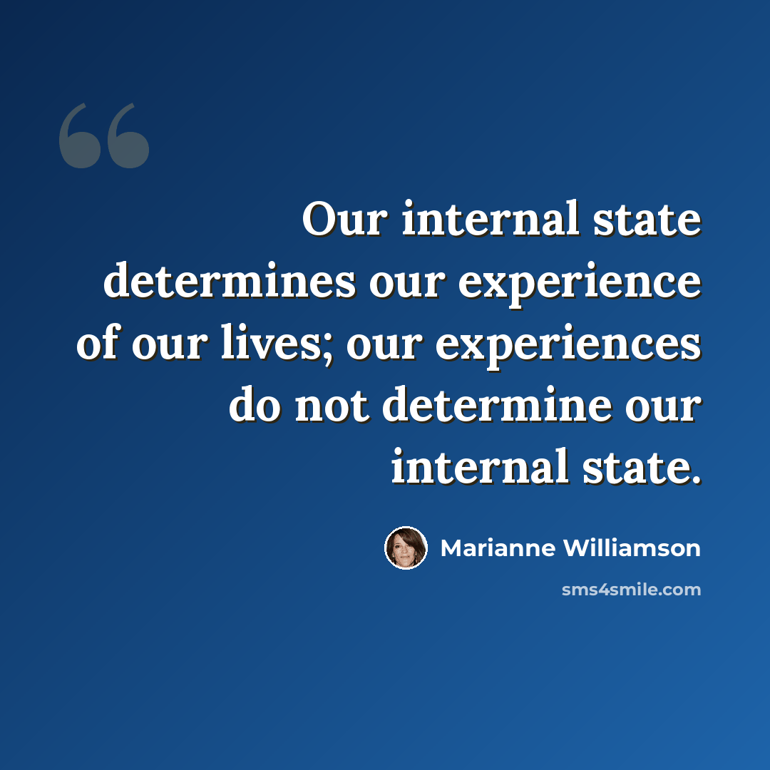 “Our internal state determines our experience of our lives; our experiences do not determine our internal state.” quote by Marianne Williamson