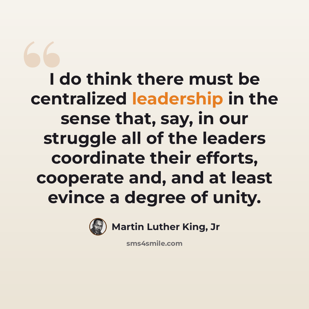 “I do think there must be centralized leadership in the sense that, say, in our struggle all of the leaders coordinate their efforts, cooperate and, and at least evince a degree of unity.” quote by Martin Luther King, Jr