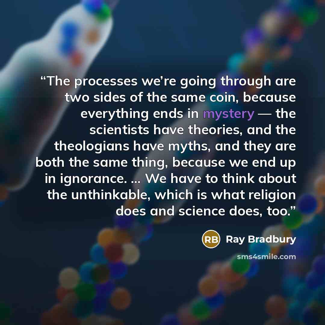 “The processes we’re going through are two sides of the same coin, because everything ends in mystery — the scientists have theories, and the theologians have myths, and they are both the same thing, because we end up in ignorance. … We have to think about the unthinkable, which is what religion…” quote by Ray Bradbury