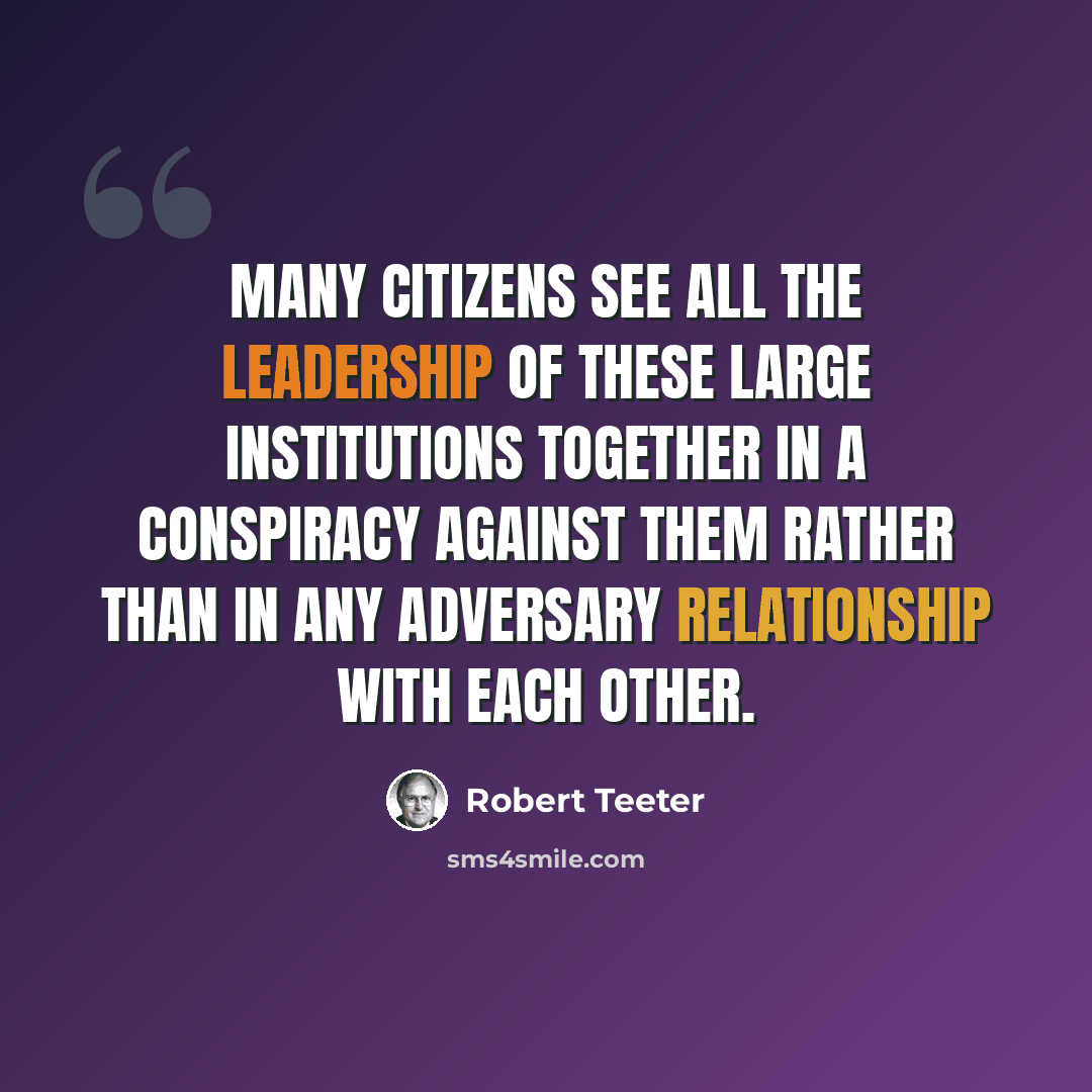 “Many citizens see all the leadership of these large institutions together in a conspiracy against them rather than in any adversary relationship with each other.” quote by Robert Teeter