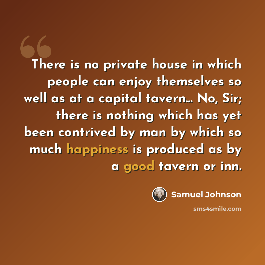 “There is no private house in which people can enjoy themselves so well as at a capital tavern... No, Sir; there is nothing which has yet been contrived by man by which so much happiness is produced as by a good tavern or inn.” quote by Samuel Johnson