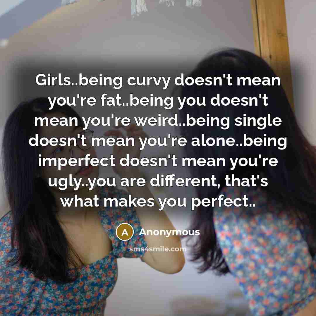 “Girls..being curvy doesn't mean you're fat..being you doesn't mean you're weird..being single doesn't mean you're alone..being imperfect doesn't mean you're ugly..you are different, that's what makes you perfect..” quote by Anonymous