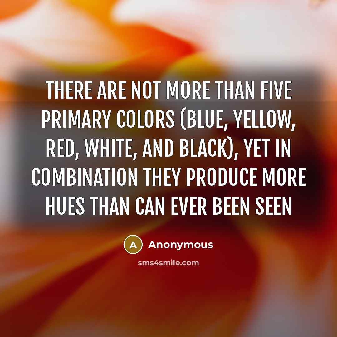 “There are not more than five primary colors (blue, yellow, red, white, and black), yet in combination they produce more hues than can ever been seen” quote by Anonymous