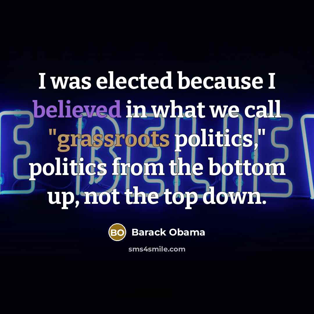 “I was elected because I believed in what we call "grassroots politics," politics from the bottom up, not the top down.” quote by Barack Obama