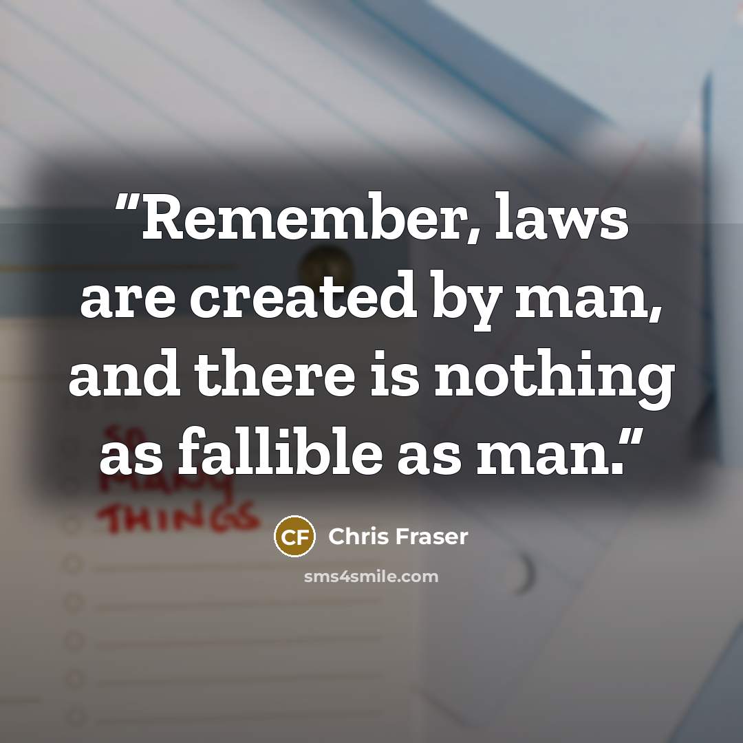 “Remember, laws are created by man, and there is nothing as fallible as man.” quote by Chris Fraser