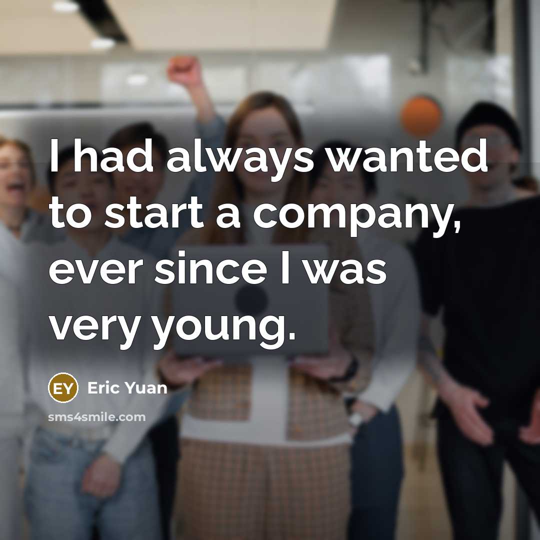 “I had always wanted to start a company, ever since I was very young.” quote by Eric Yuan