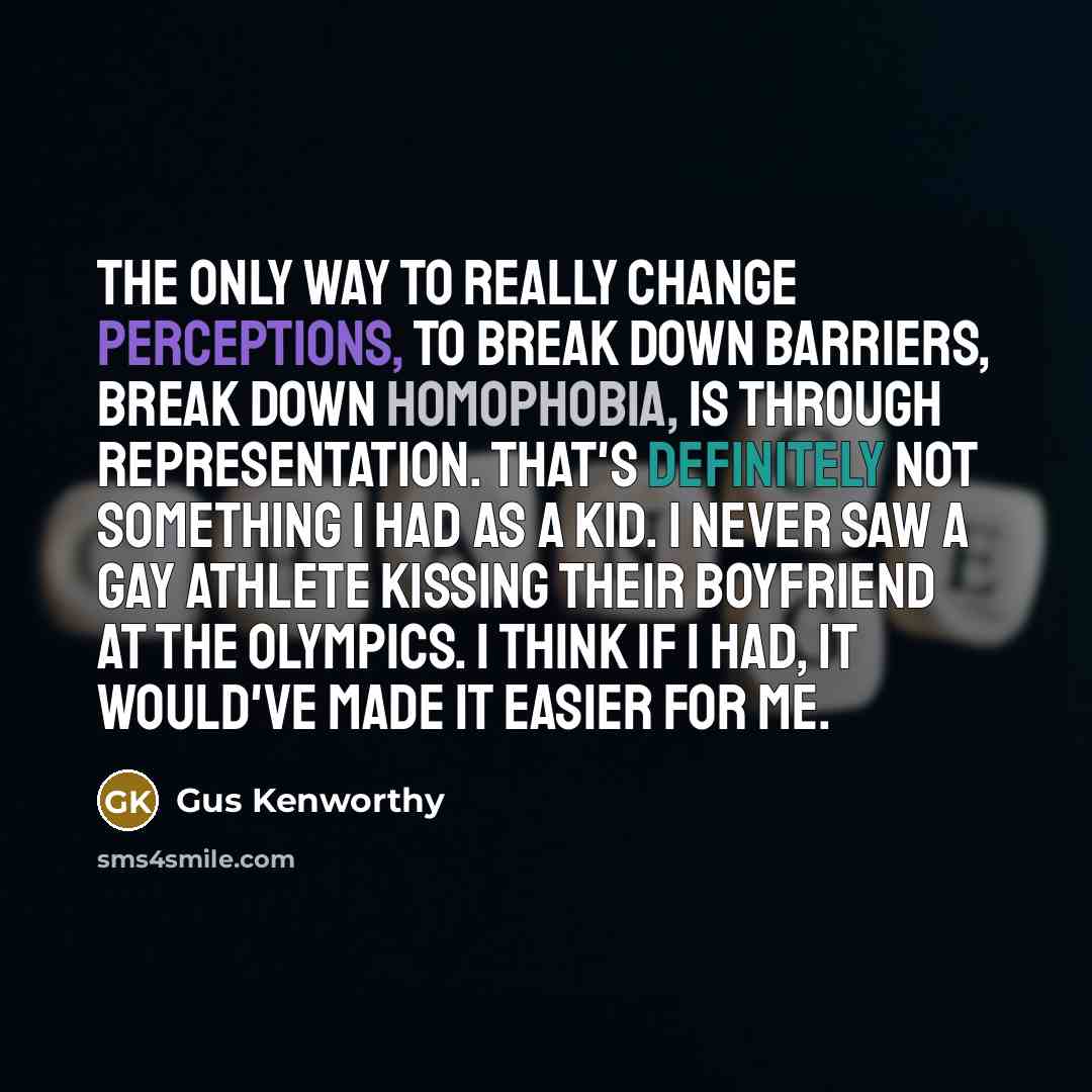 “The only way to really change perceptions, to break down barriers, break down homophobia, is through representation. That's definitely not something I had as a kid. I never saw a gay athlete kissing their boyfriend at the Olympics. I think if I had, it would've made it easier for me.” quote by Gus Kenworthy