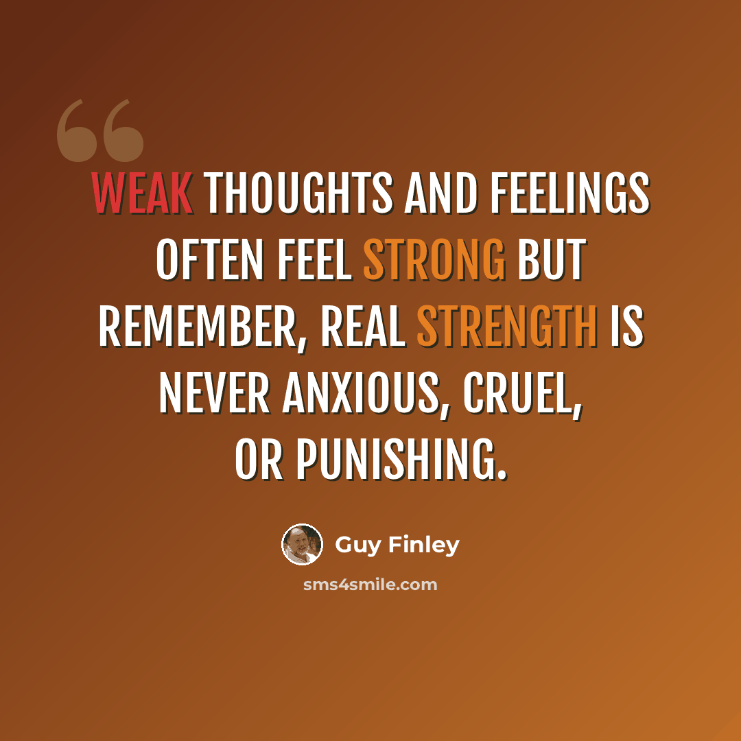 “Weak thoughts and feelings often feel strong but remember, real strength is never anxious, cruel, or punishing.” quote by Guy Finley