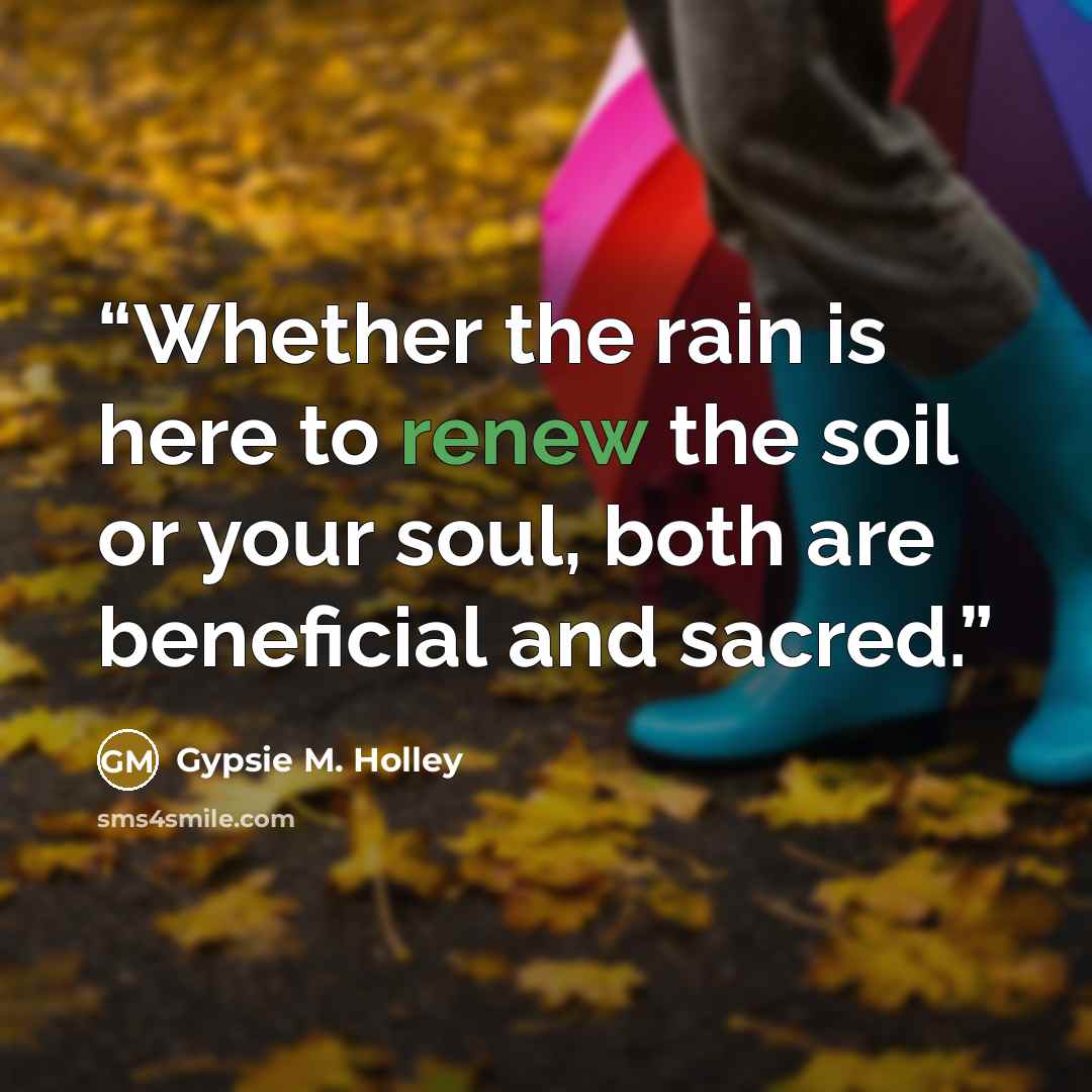 “Whether the rain is here to renew the soil or your soul, both are beneficial and sacred.” quote by Gypsie M. Holley