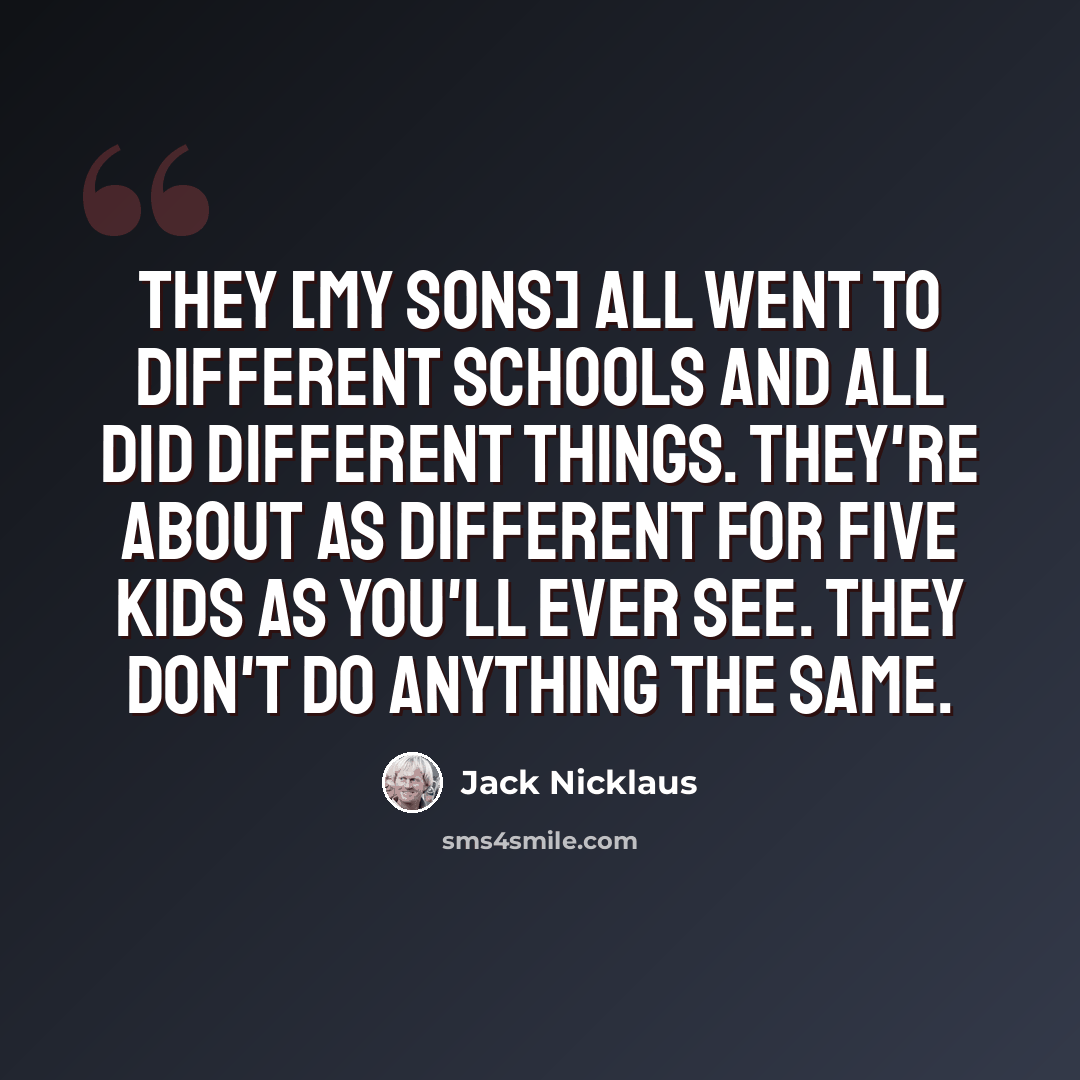 “They [my sons] all went to different schools and all did different things. They're about as different for five kids as you'll ever see. They don't do anything the same.” quote by Jack Nicklaus