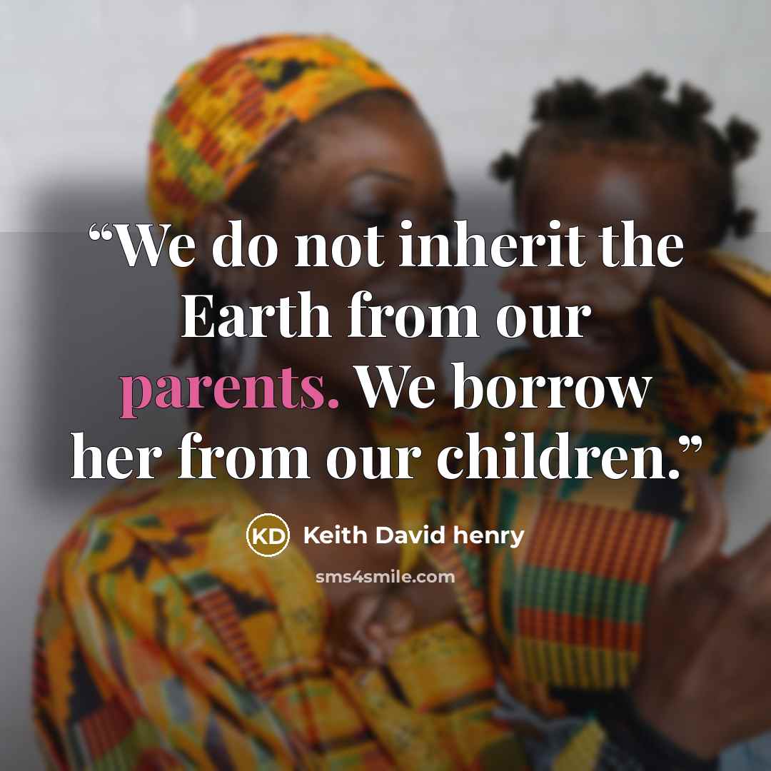 “We do not inherit the Earth from our parents. We borrow her from our children.” quote by Keith David henry