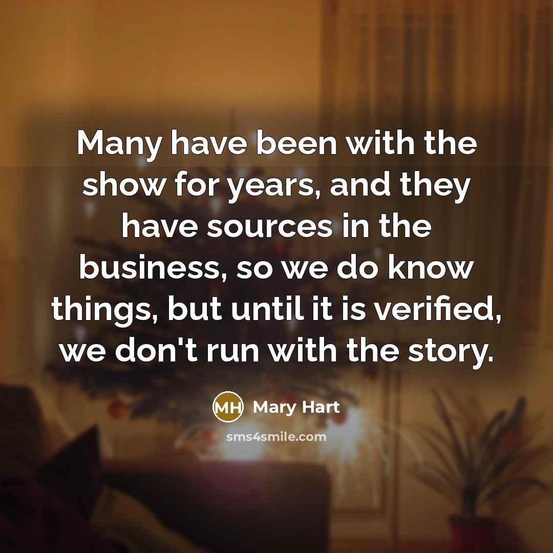 “Many have been with the show for years, and they have sources in the business, so we do know things, but until it is verified, we don't run with the story.” quote by Mary Hart
