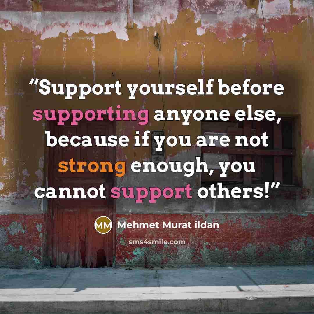 “Support yourself before supporting anyone else, because if you are not strong enough, you cannot support others!” quote by Mehmet Murat ildan