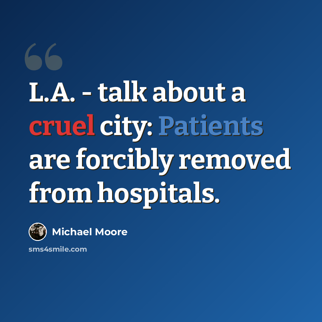 “L.A. - talk about a cruel city: Patients are forcibly removed from hospitals.” quote by Michael Moore