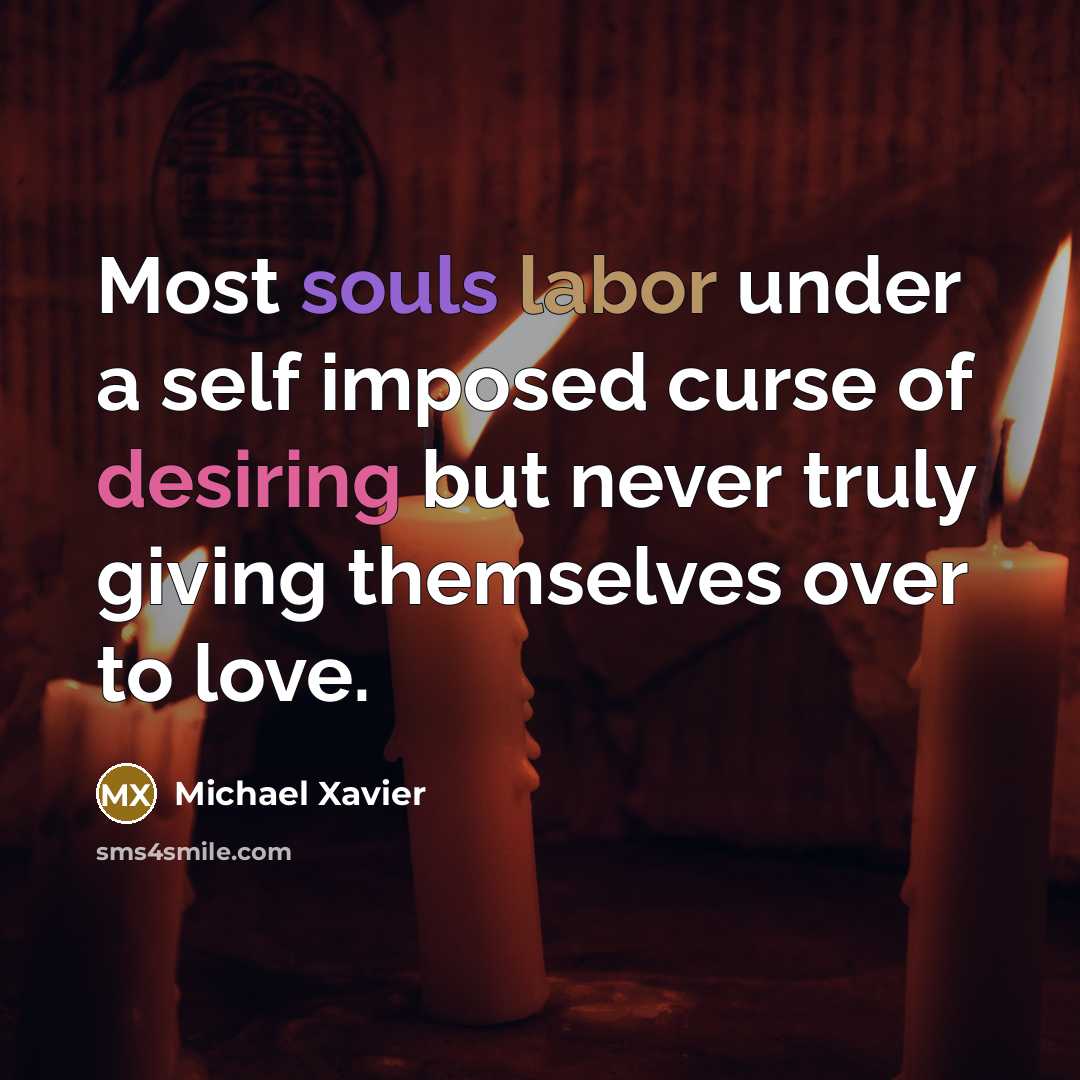 “Most souls labor under a self imposed curse of desiring but never truly giving themselves over to love.” quote by Michael Xavier