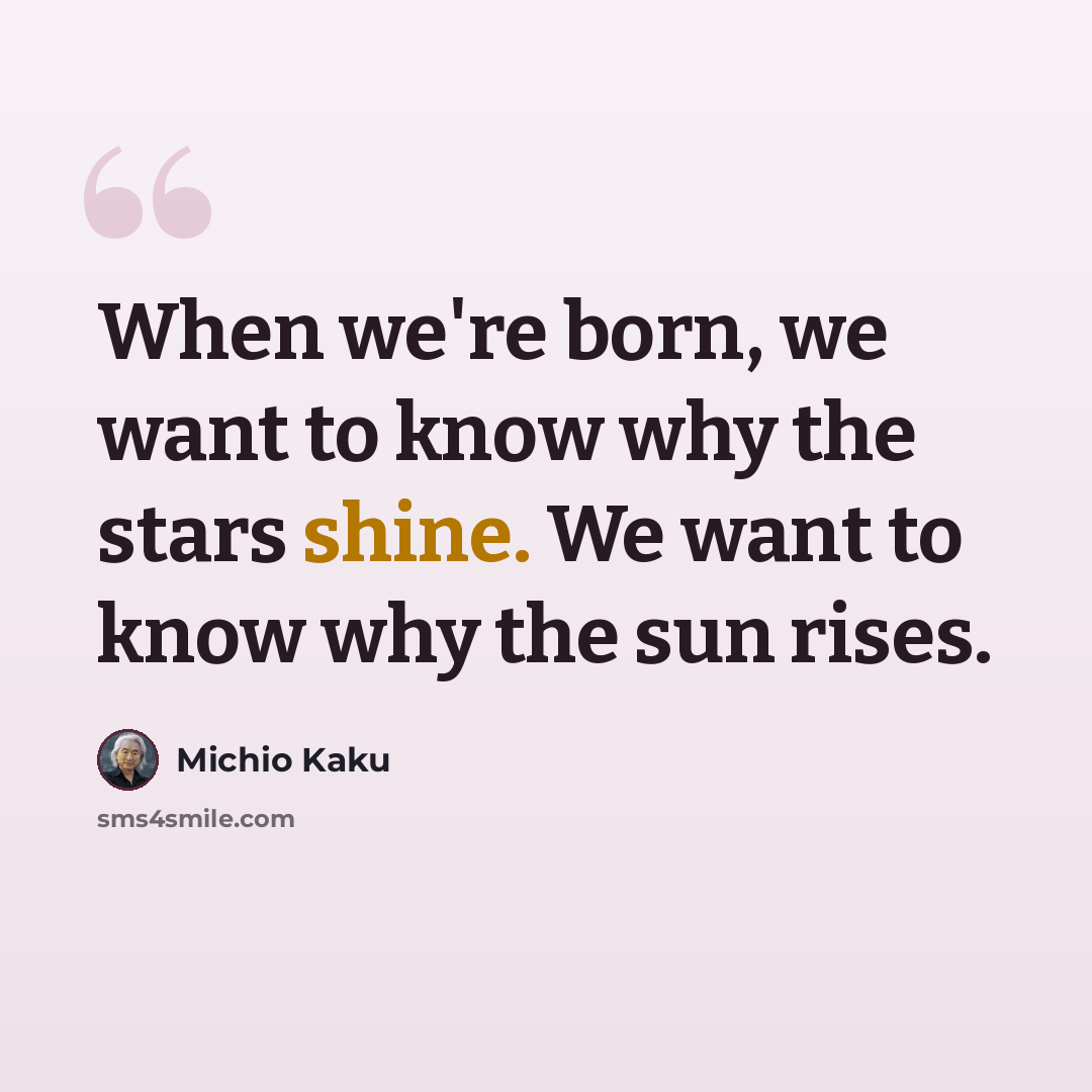 “When we're born, we want to know why the stars shine. We want to know why the sun rises.” quote by Michio Kaku