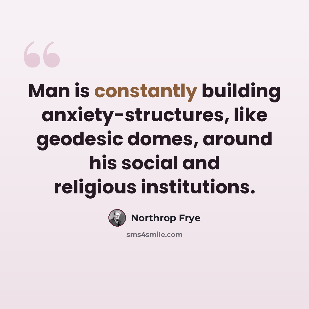 “Man is constantly building anxiety-structures, like geodesic domes, around his social and religious institutions.” quote by Northrop Frye