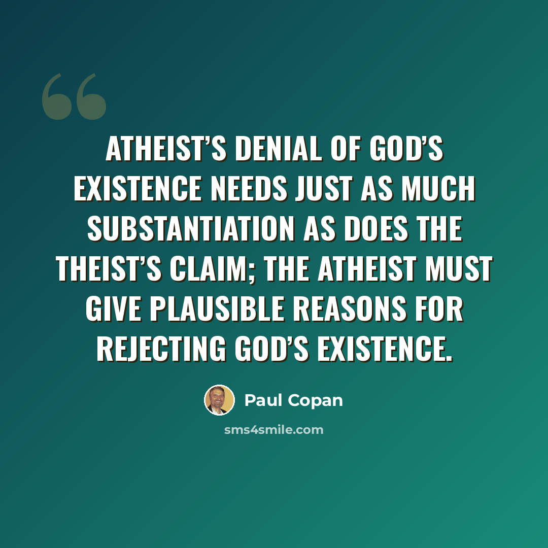 “Atheist’s denial of God’s existence needs just as much substantiation as does the theist’s claim; the atheist must give plausible reasons for rejecting God’s existence.” quote by Paul Copan
