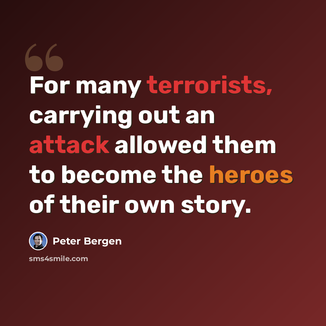 “For many terrorists, carrying out an attack allowed them to become the heroes of their own story.” quote by Peter Bergen