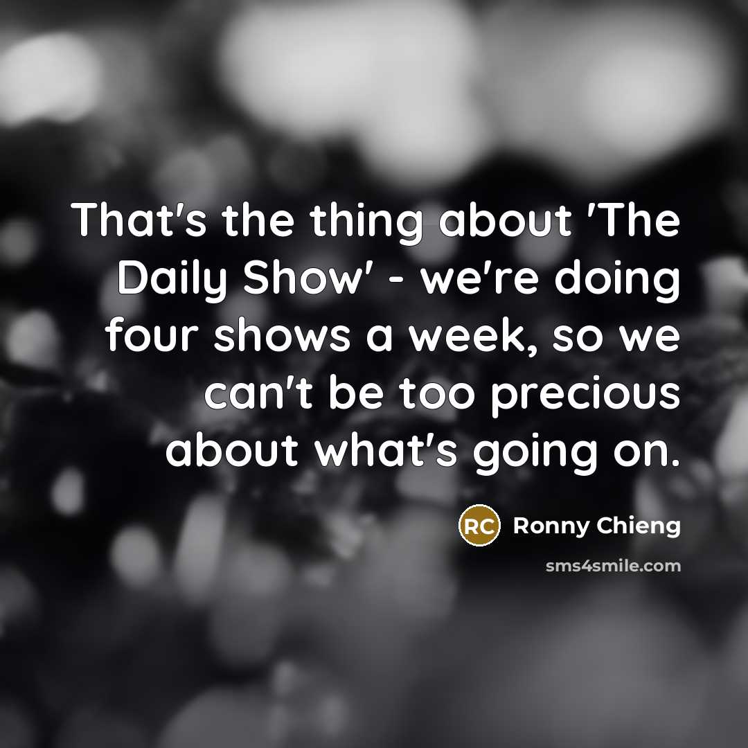 “That's the thing about 'The Daily Show' - we're doing four shows a week, so we can't be too precious about what's going on.” quote by Ronny Chieng
