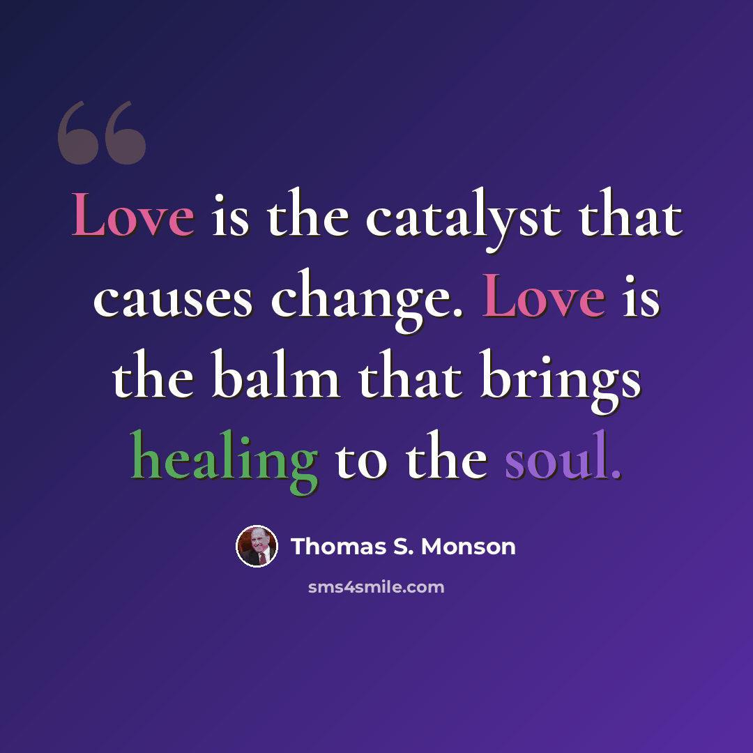 “Love is the catalyst that causes change. Love is the balm that brings healing to the soul.” quote by Thomas S. Monson