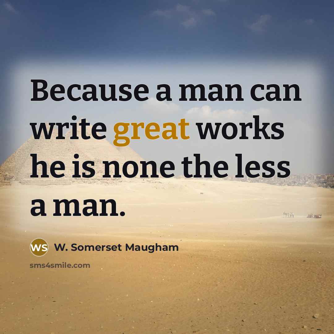 “Because a man can write great works he is none the less a man.” quote by W. Somerset Maugham