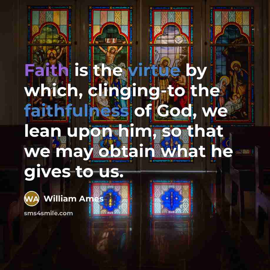 “Faith is the virtue by which, clinging-to the faithfulness of God, we lean upon him, so that we may obtain what he gives to us.” quote by William Ames