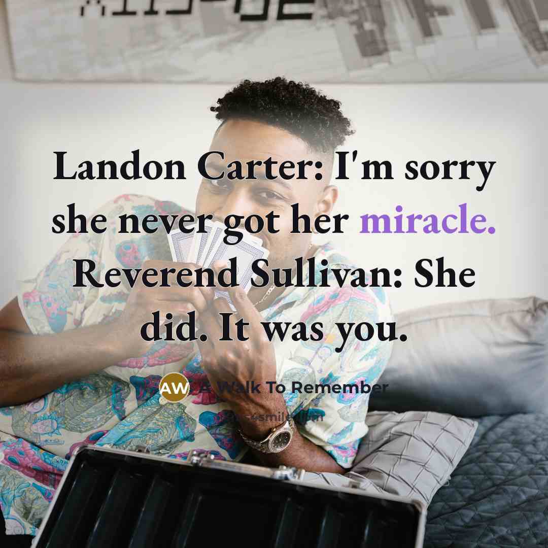 “Landon Carter: I'm sorry she never got her miracle. Reverend Sullivan: She did. It was you.” quote by A Walk To Remember