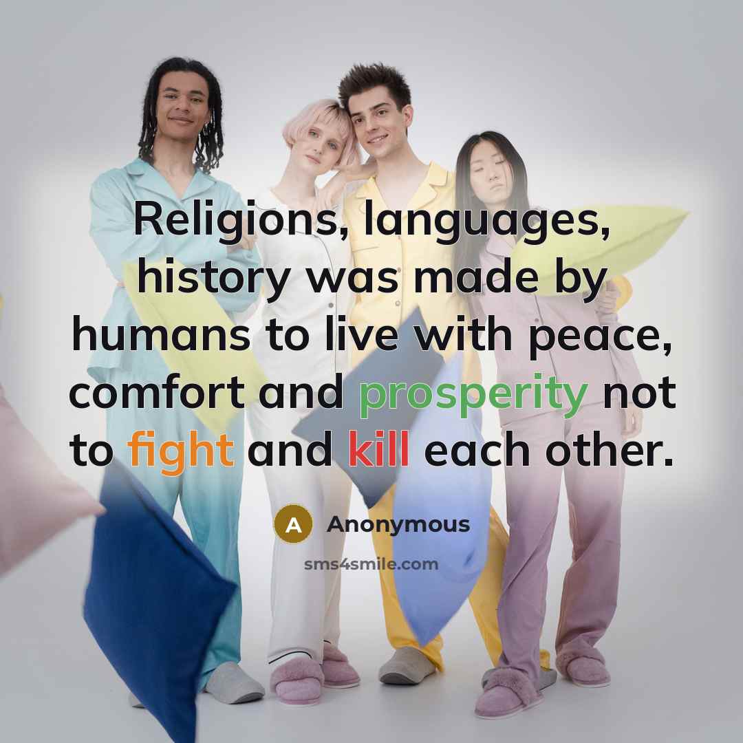 “Religions, languages, history was made by humans to live with peace, comfort and prosperity not to fight and kill each other.” quote by Anonymous