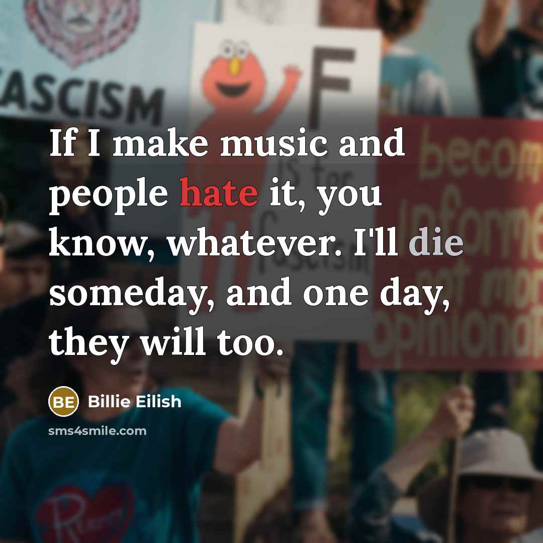 “If I make music and people hate it, you know, whatever. I'll die someday, and one day, they will too.” quote by Billie Eilish